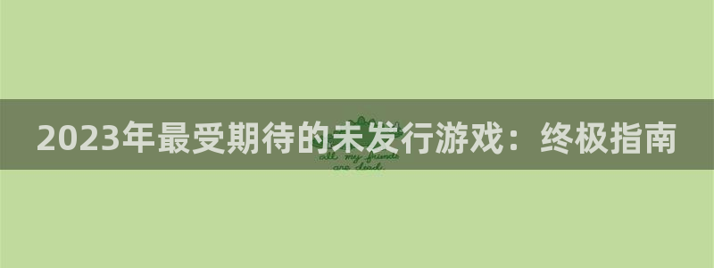 门徒平台开户流程是什么：2023年最受期待的未发行游戏：终极指南