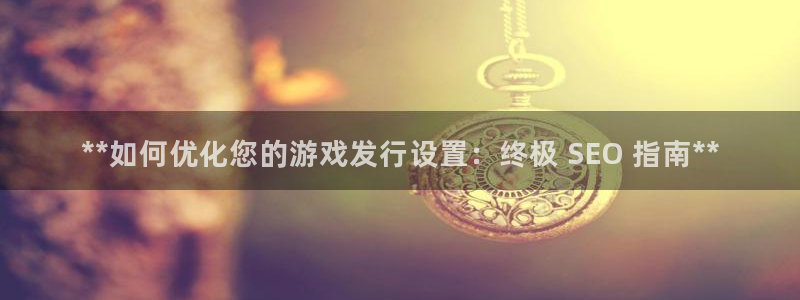 门徒娱乐官网下载：**如何优化您的游戏发行设置：终极 SEO 指南**